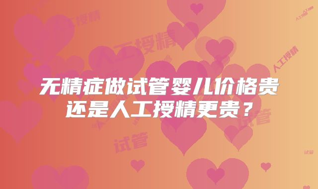 无精症做试管婴儿价格贵还是人工授精更贵？