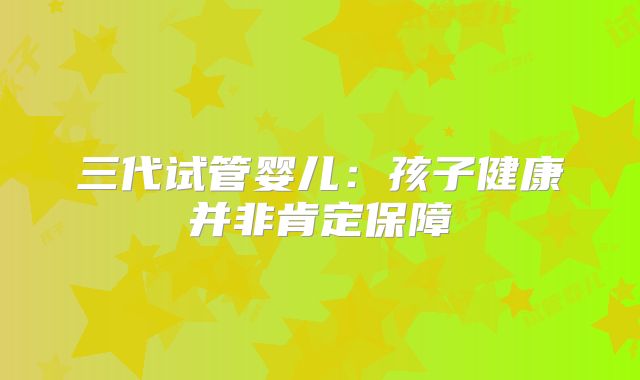 三代试管婴儿：孩子健康并非肯定保障