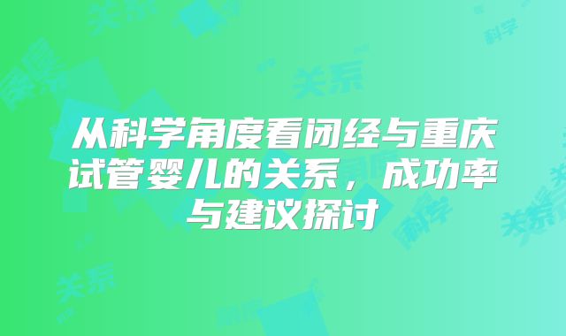 从科学角度看闭经与重庆试管婴儿的关系，成功率与建议探讨