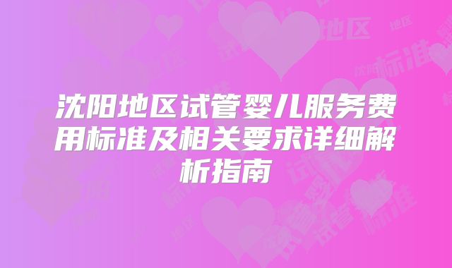 沈阳地区试管婴儿服务费用标准及相关要求详细解析指南