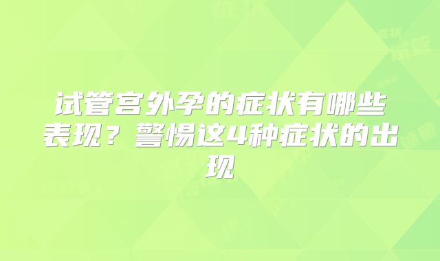 试管宫外孕的症状有哪些表现?警惕这4种症状的出现