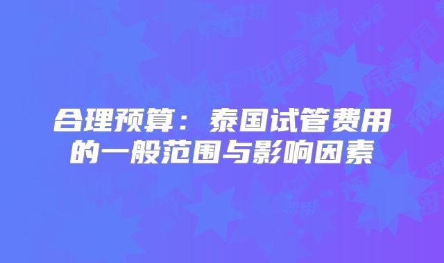 合理预算：泰国试管费用的一般范围与影响因素