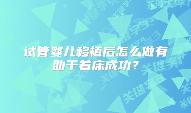 试管婴儿移植后怎么做有助于着床成功？