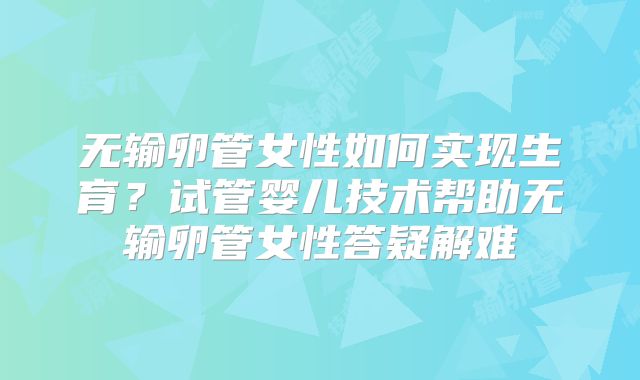 无输卵管女性如何实现生育？试管婴儿技术帮助无输卵管女性答疑解难