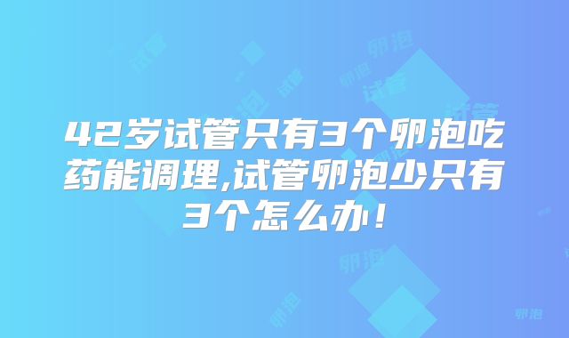 42岁试管只有3个卵泡吃药能调理,试管卵泡少只有3个怎么办！