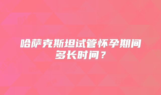 哈萨克斯坦试管怀孕期间多长时间？