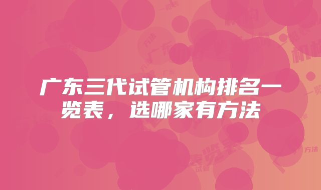广东三代试管机构排名一览表,选哪家有方法