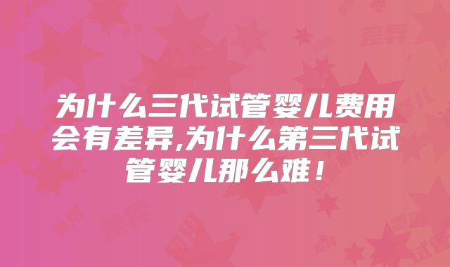 为什么三代试管婴儿费用会有差异,为什么第三代试管婴儿那么难!
