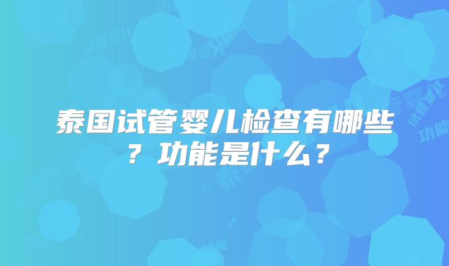 泰国试管婴儿检查有哪些？功能是什么？