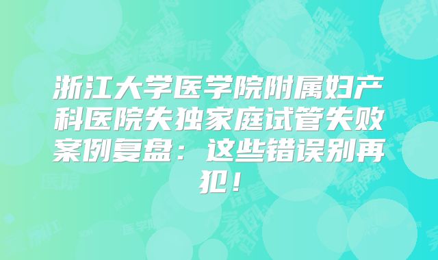 浙江大学医学院附属妇产科医院失独家庭试管失败案例复盘：这些错误别再犯！