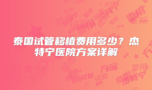 泰国试管移植费用多少？杰特宁医院方案详解
