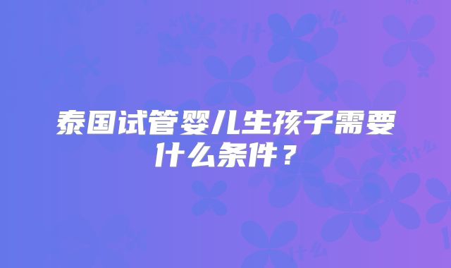 泰国试管婴儿生孩子需要什么条件？