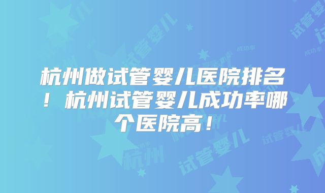 杭州做试管婴儿医院排名！杭州试管婴儿成功率哪个医院高！