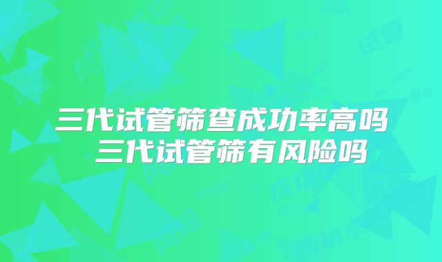 三代试管筛查成功率高吗 三代试管筛有风险吗