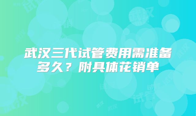 武汉三代试管费用需准备多久?附具体花销单