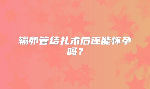 输卵管结扎术后还能怀孕吗？