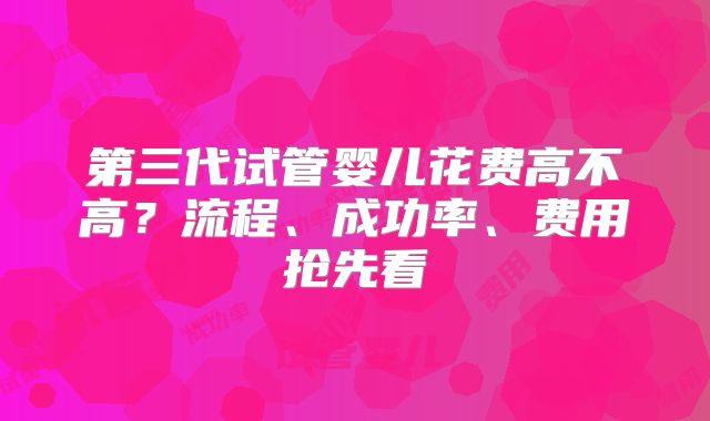 第三代试管婴儿花费高不高？流程、成功率、费用抢先看