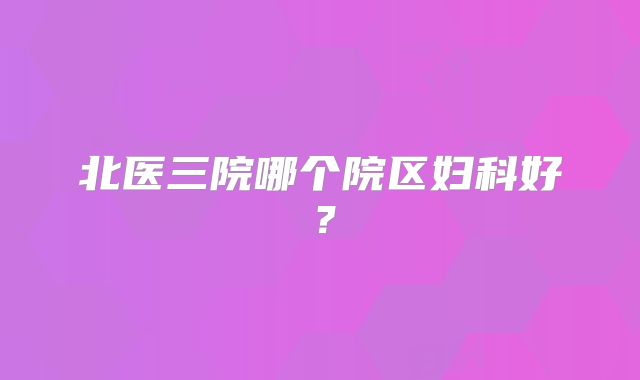 北医三院哪个院区妇科好?