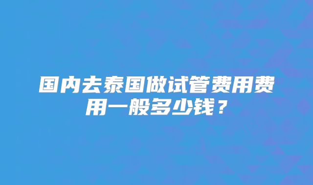 国内去泰国做试管费用费用一般多少钱？