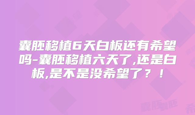 囊胚移植6天白板还有希望吗-囊胚移植六天了,还是白板,是不是没希望了？！