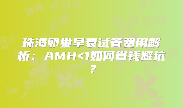 珠海卵巢早衰试管费用解析：AMH<1如何省钱避坑？