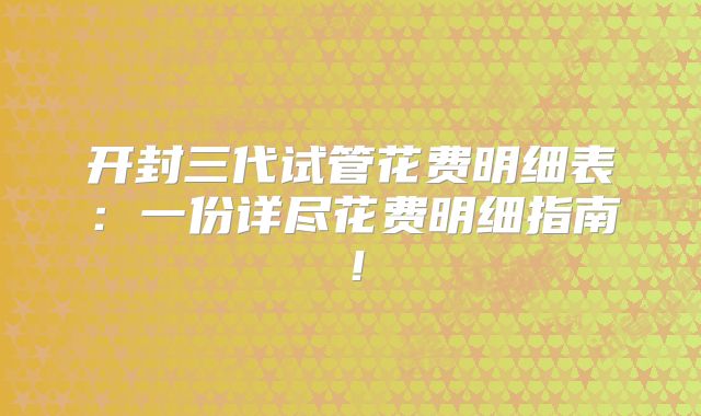 开封三代试管花费明细表:一份详尽花费明细指南!