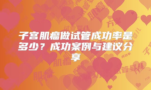 子宫肌瘤做试管成功率是多少？成功案例与建议分享
