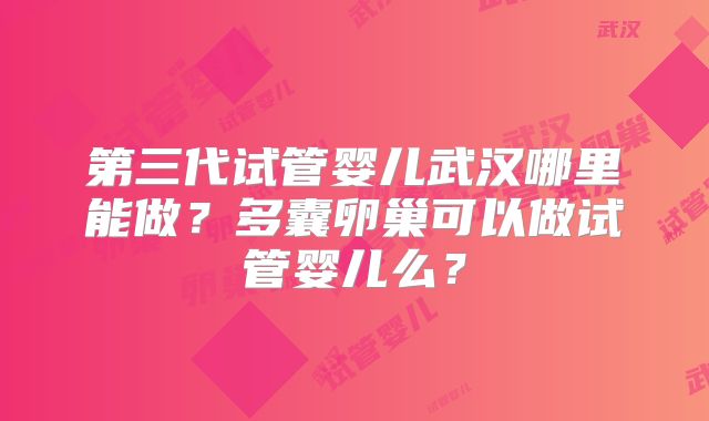 第三代试管婴儿武汉哪里能做？多囊卵巢可以做试管婴儿么？