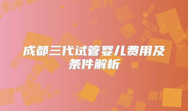 成都三代试管婴儿费用及条件解析