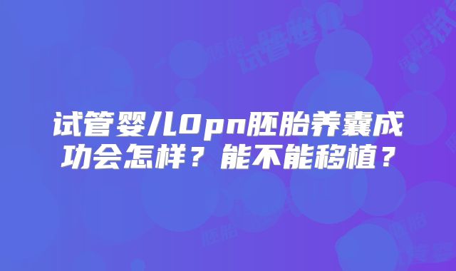 试管婴儿0pn胚胎养囊成功会怎样?能不能移植?