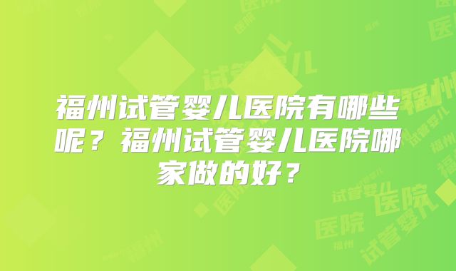 福州试管婴儿医院有哪些呢?福州试管婴儿医院哪家做的好?