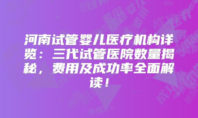 河南试管婴儿医疗机构详览：三代试管医院数量揭秘，费用及成功率全面解读！
