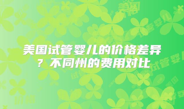 美国试管婴儿的价格差异？不同州的费用对比