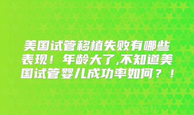 美国试管移植失败有哪些表现！年龄大了,不知道美国试管婴儿成功率如何？！