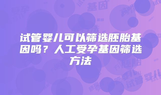 试管婴儿可以筛选胚胎基因吗？人工受孕基因筛选方法