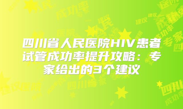 四川省人民医院HIV患者试管成功率提升攻略：专家给出的3个建议