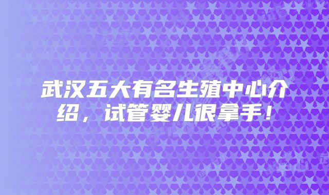 武汉五大有名生殖中心介绍，试管婴儿很拿手！