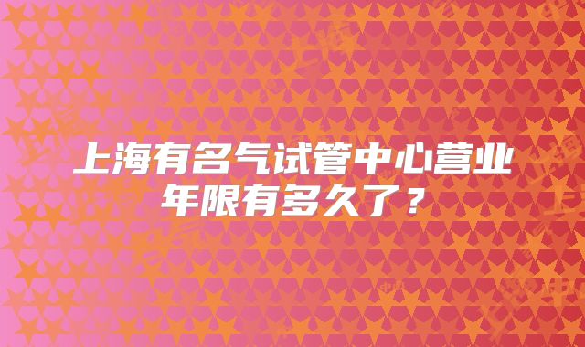 上海有名气试管中心营业年限有多久了？