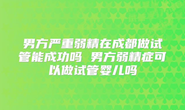 男方严重弱精在成都做试管能成功吗 男方弱精症可以做试管婴儿吗