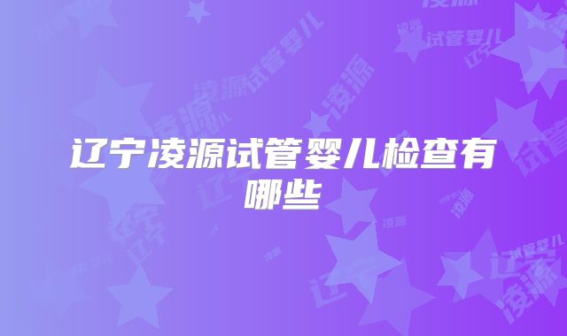 辽宁凌源试管婴儿检查有哪些