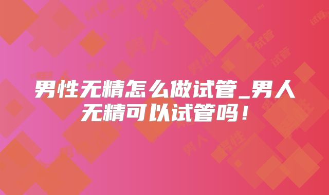 男性无精怎么做试管_男人无精可以试管吗！