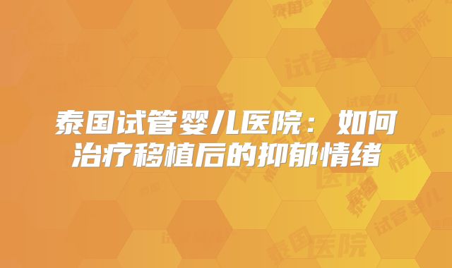 泰国试管婴儿医院：如何治疗移植后的抑郁情绪