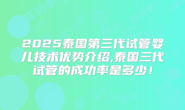 2025泰国第三代试管婴儿技术优势介绍,泰国三代试管的成功率是多少！