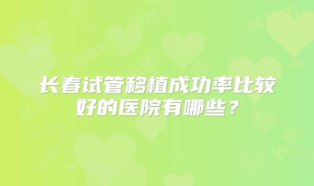 长春试管移植成功率比较好的医院有哪些？