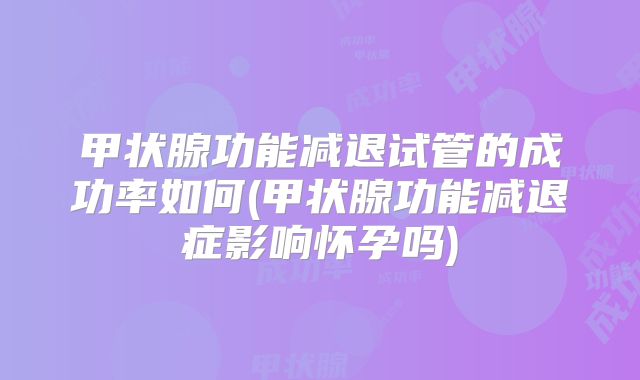 甲状腺功能减退试管的成功率如何(甲状腺功能减退症影响怀孕吗)