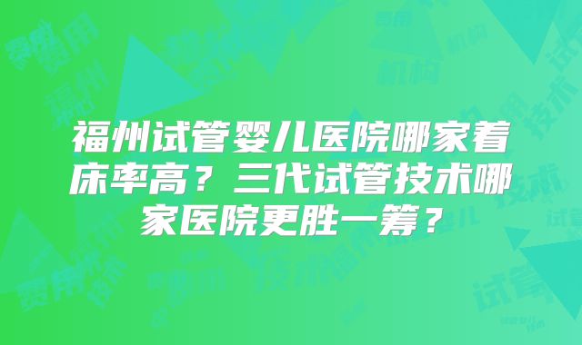 福州试管婴儿医院哪家着床率高?三代试管技术哪家医院更胜一筹?