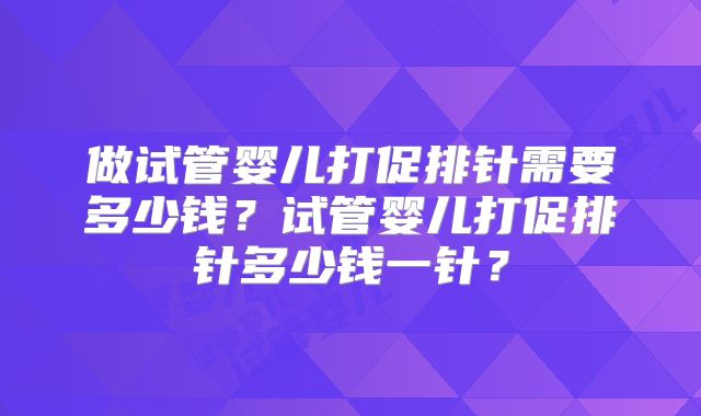 做试管婴儿打促排针需要多少钱？试管婴儿打促排针多少钱一针？
