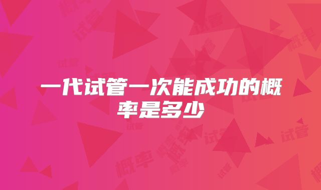 一代试管一次能成功的概率是多少