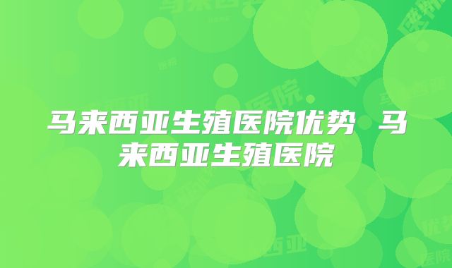 马来西亚生殖医院优势 马来西亚生殖医院