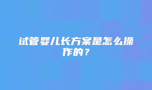 试管婴儿长方案是怎么操作的？